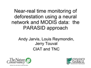 Near-real time monitoring of deforestation using a neural network and MODIS data:  the PARASID approach Andy Jarvis, Louis Reymondin, Jerry Touval CIAT and TNC 