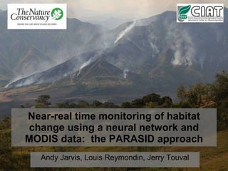 Near-real time monitoring of habitat change using a neural network and MODIS data:  the PARASID approach Andy Jarvis, Louis Reymondin, Jerry Touval 