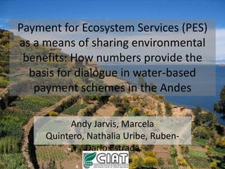 Payment for Ecosystem Services (PES) as a means of sharing environmental benefits: How numbers provide the basis for dialogue in water-based payment schemes in the Andes,[object Object],Andy Jarvis, Marcela Quintero, Nathalia Uribe, Ruben-Dario Estrada,[object Object]