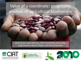 Value of a coordinate: geographic analysis of agricultural biodiversity Andy Jarvis, Julian Ramirez, Nora Castañeda, Samy Gaiji, Luigi Guarino, Hector Tobón, and Daniel Amariles 
