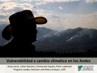 Vulnerabilidad a cambio climatico en los Andes Andy Jarvis, Julian Ramirez, Emmanuel Zapata, Peter Laderach Program Leader, Decision and Policy Analysis, CIAT 
