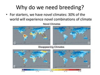 Why do we need breeding? 
• For starters, we have novel climates: 30% of the 
world will experience novel combinations of climate 
 