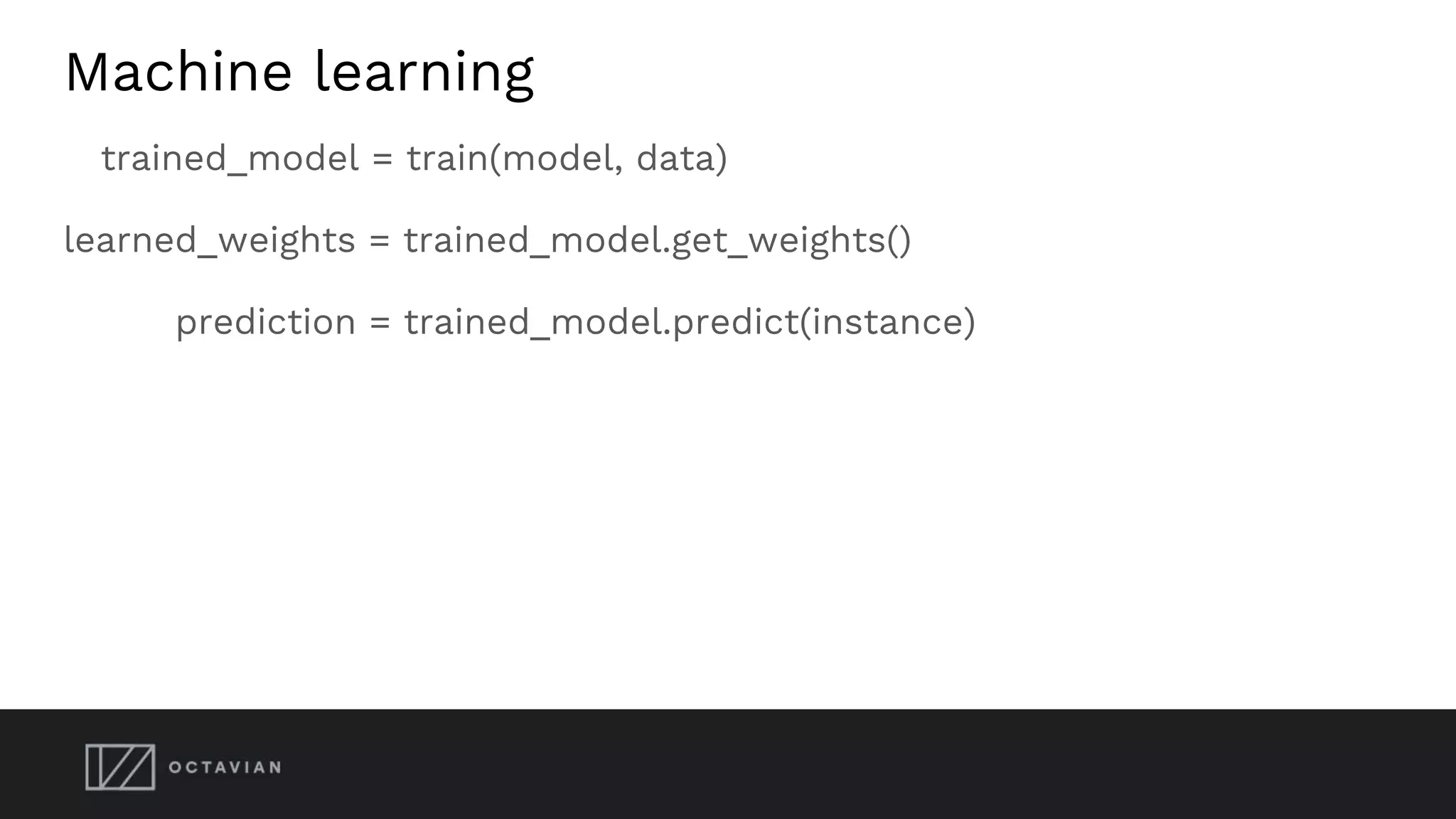 Machine learning
trained_model = train(model, data)
learned_weights = trained_model.get_weights()
prediction = trained_model.predict(instance)
 
