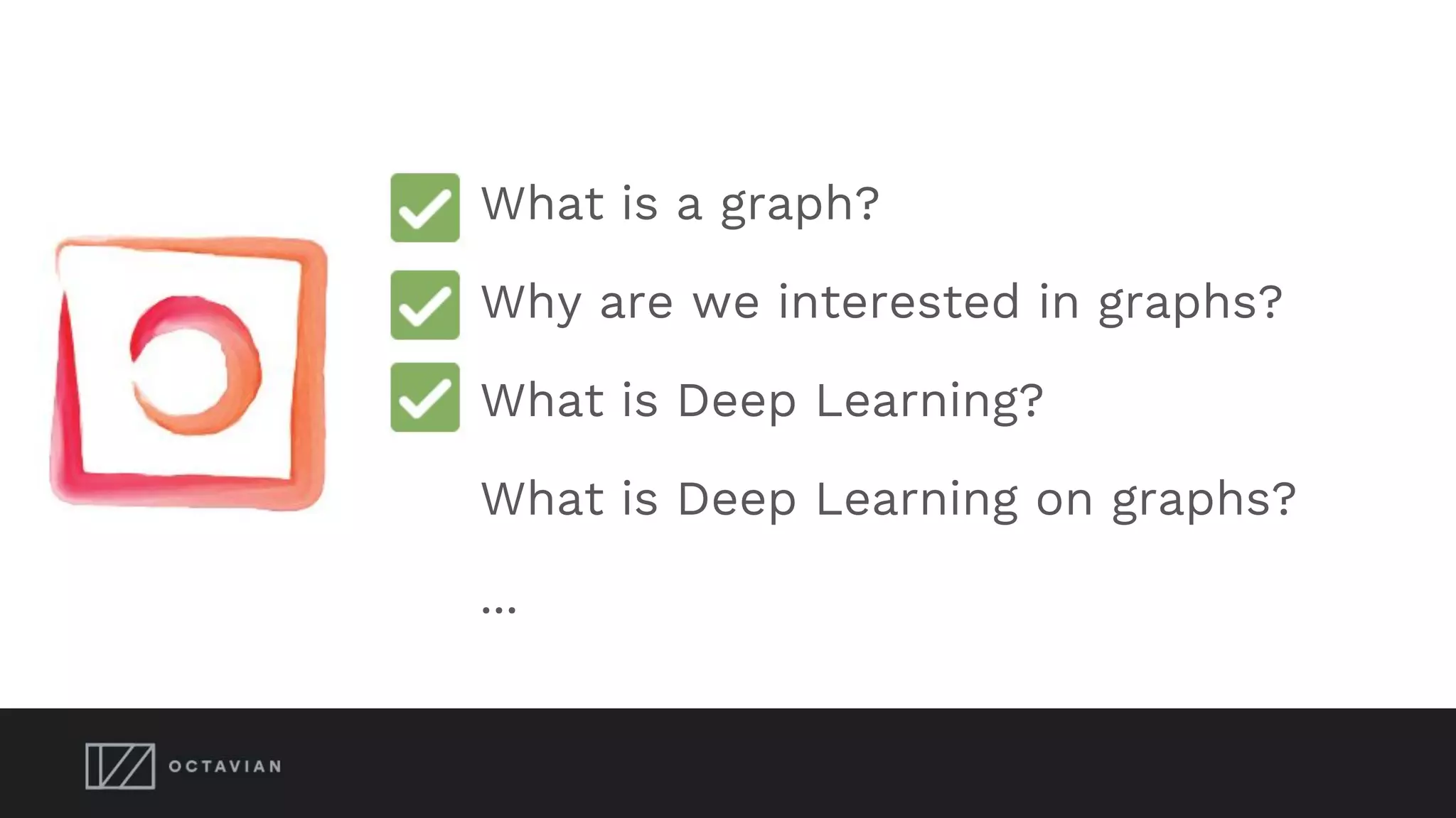 What is a graph?
Why are we interested in graphs?
What is Deep Learning?
What is Deep Learning on graphs?
...
 