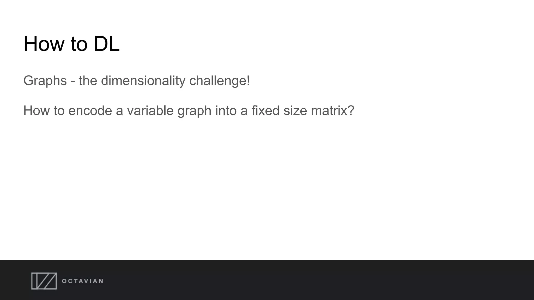 How to DL
Graphs - the dimensionality challenge!
How to encode a variable graph into a fixed size matrix?
 