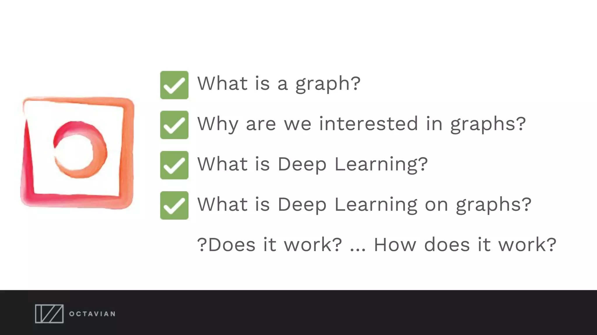 What is a graph?
Why are we interested in graphs?
What is Deep Learning?
What is Deep Learning on graphs?
?Does it work? … How does it work?
 