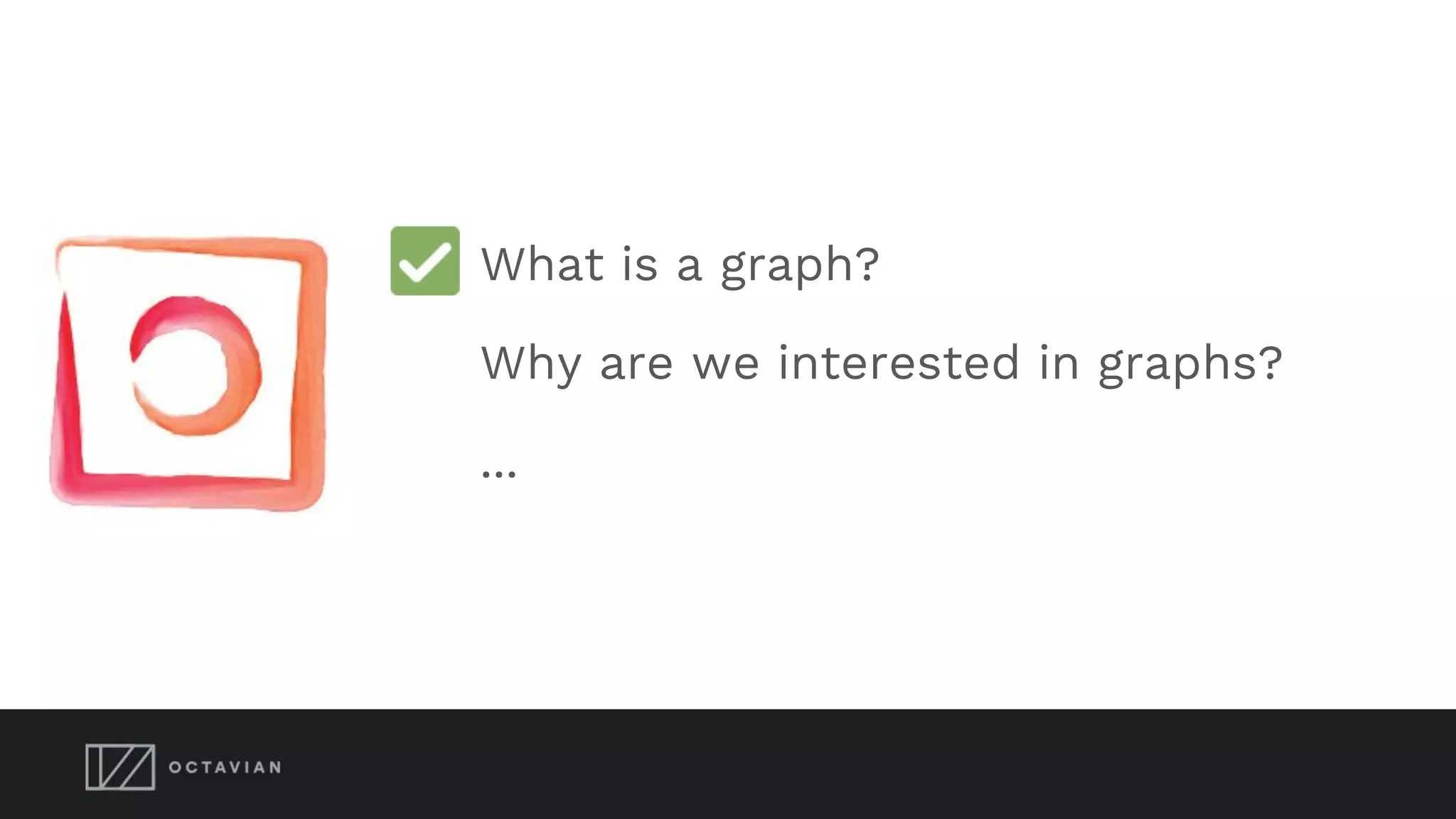 What is a graph?
Why are we interested in graphs?
...
 