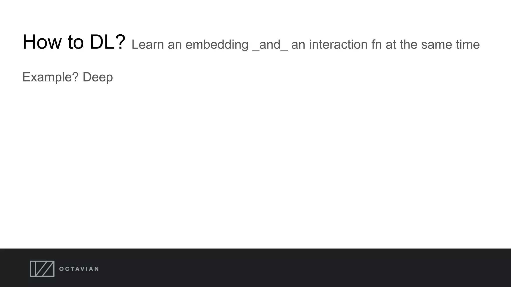 How to DL? Learn an embedding _and_ an interaction fn at the same time
Example? Deep
 