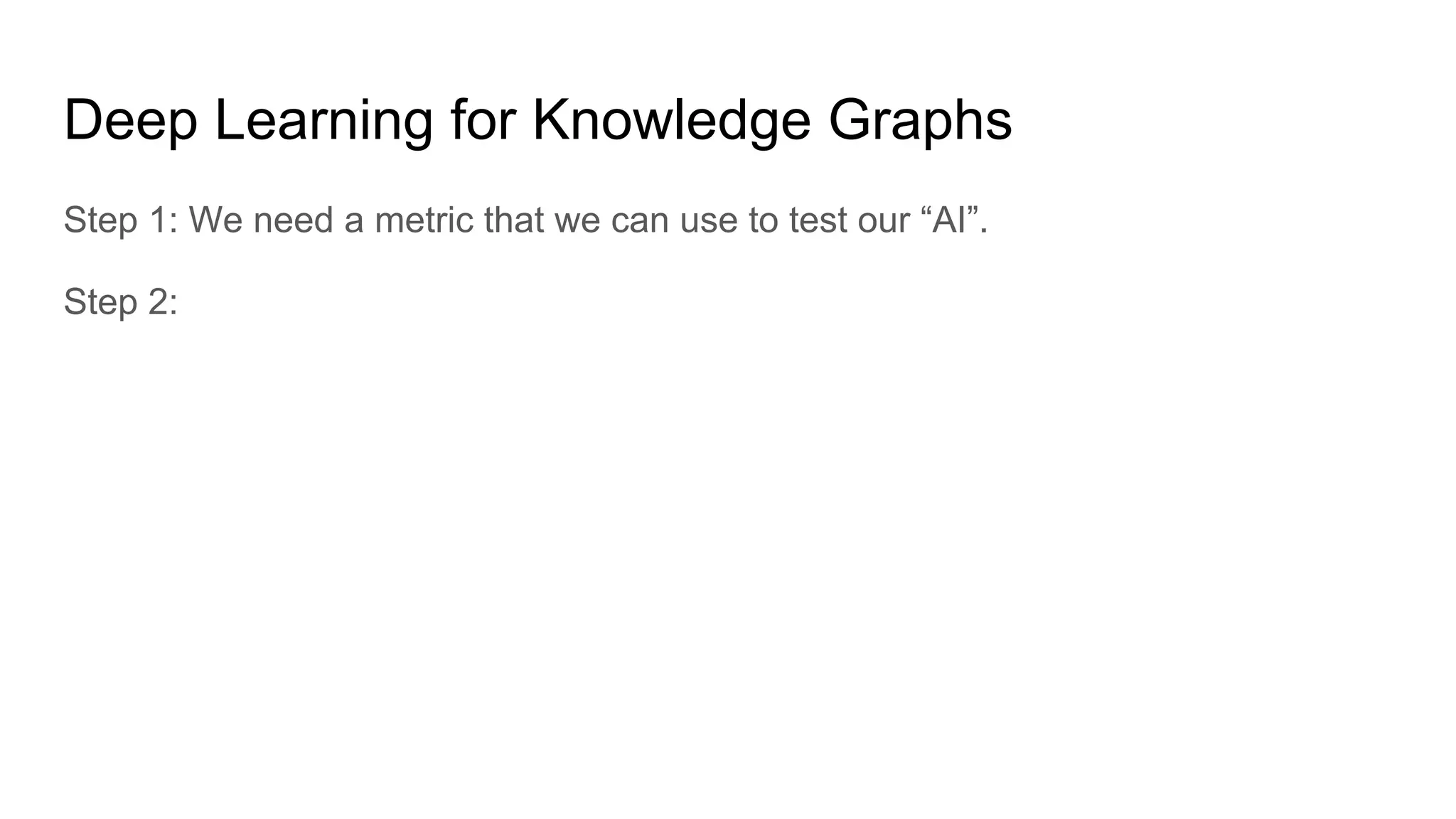 Deep Learning for Knowledge Graphs
Step 1: We need a metric that we can use to test our “AI”.
Step 2:
 