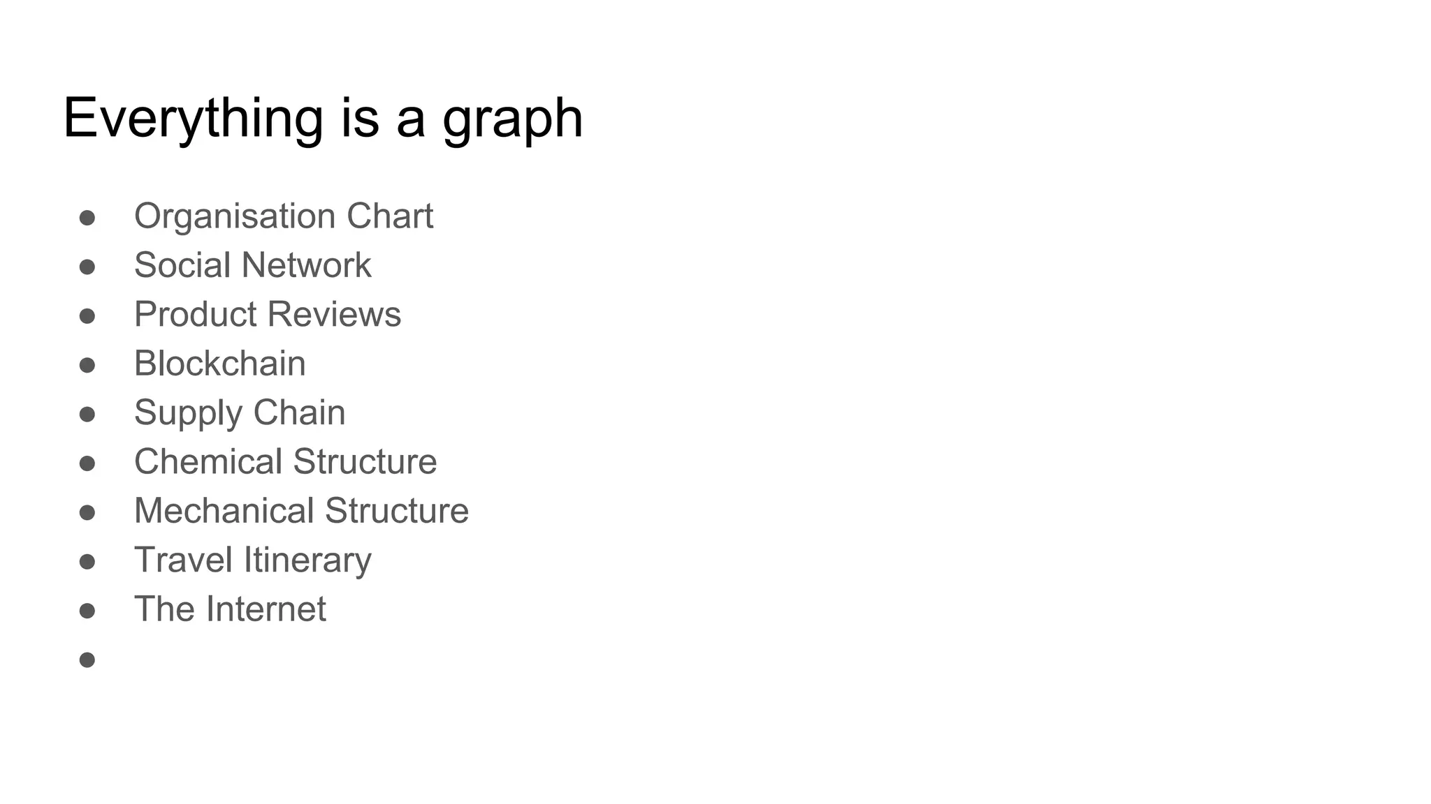 Everything is a graph
● Organisation Chart
● Social Network
● Product Reviews
● Blockchain
● Supply Chain
● Chemical Structure
● Mechanical Structure
● Travel Itinerary
● The Internet
●
 