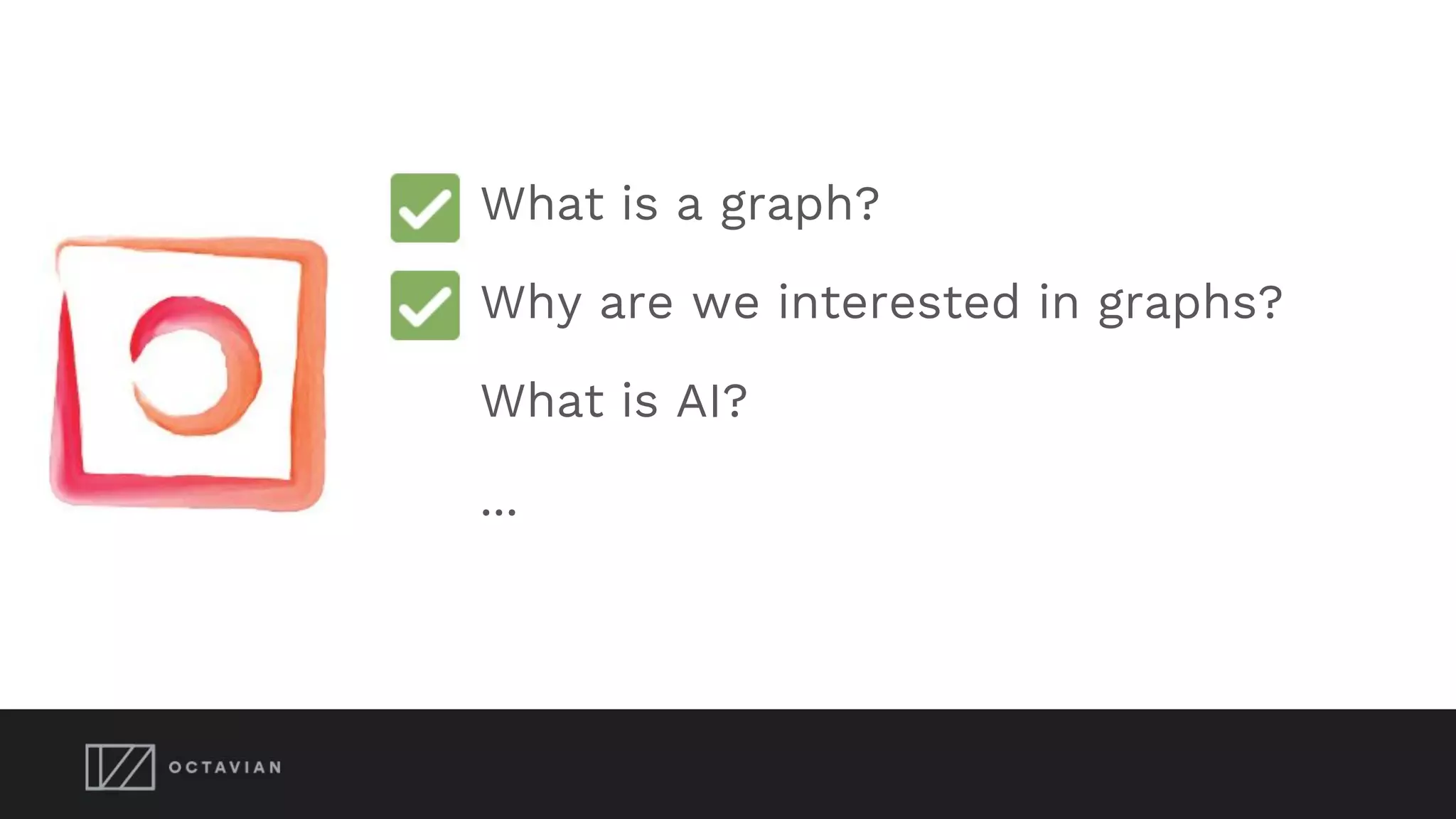 What is a graph?
Why are we interested in graphs?
What is AI?
...
 