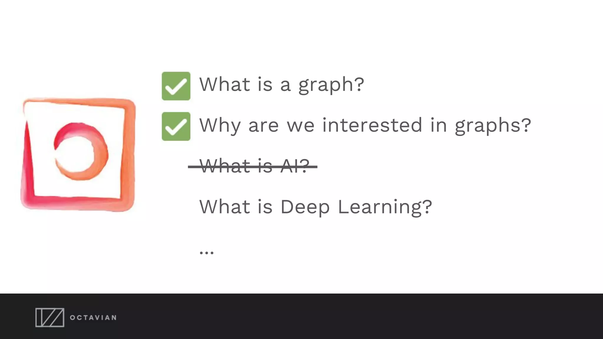 What is a graph?
Why are we interested in graphs?
What is AI?
What is Deep Learning?
...
 
