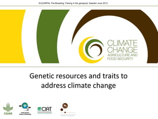 EUCARPIA: Pre-Breeding: Fishing in the genepool, Sweden June 2013
Genetic resources and traits to
address climate change
 