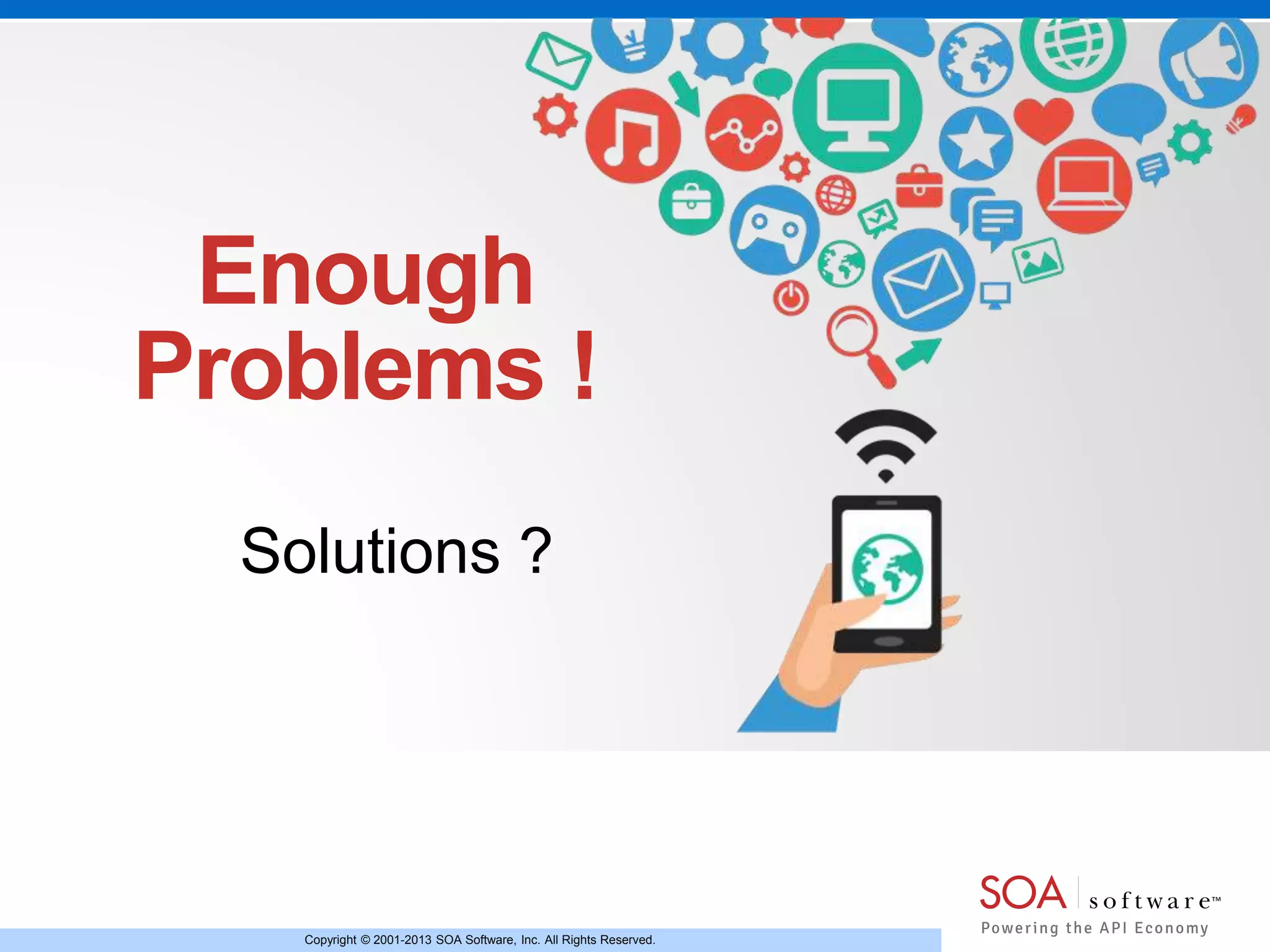 Enough 
Problems ! 
Solutions ? 
Copyright © 2001-2013 SOA Software, Inc. All Rights Reserved. 
 