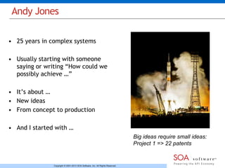 Andy Jones 
• 25 years in complex systems 
• Usually starting with someone 
saying or writing “How could we 
possibly achieve …” 
• It’s about … 
• New ideas 
• From concept to production 
• And I started with … 
Copyright © 2001-2013 SOA Software, Inc. All Rights Reserved. 
Big ideas require small ideas: 
Project 1 => 22 patents 
 