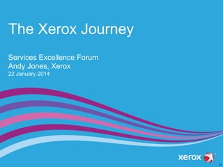The Xerox Journey
Services Excellence Forum
Andy Jones, Xerox
22 January 2014

 