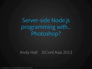 Server-side Node.js
programming with...
Photoshop?
Andy Hall JSConf.Asia 2013

© 2012 Adobe Systems Incorporated. All Rights Reserved. Adobe Conﬁdential.

 