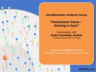 introNetworks Webinar Series ” Uncommon Sense –  Getting in Sync” Conversation with Andy Kanefield, Author Thursday, March18 th , 9 am Pacific Sponsored by  intro Networks ‘ We transform businesses with smart social networks’ 