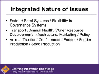Integrated Nature of Issues <ul><li>Fodder/ Seed Systems / Flexibility in Governance Systems </li></ul><ul><li>Transport /...