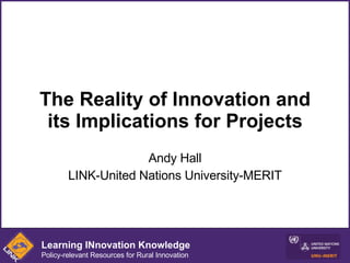 The Reality of Innovation and its Implications for Projects Andy Hall LINK-United Nations University-MERIT Learning INnovation Knowledge Policy-relevant Resources for Rural Innovation 