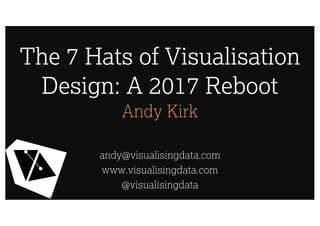 The 7 Hats of Visualisation
Design: A 2017 Reboot
Andy Kirk
andy@visualisingdata.com
www.visualisingdata.com
@visualisingdata
 