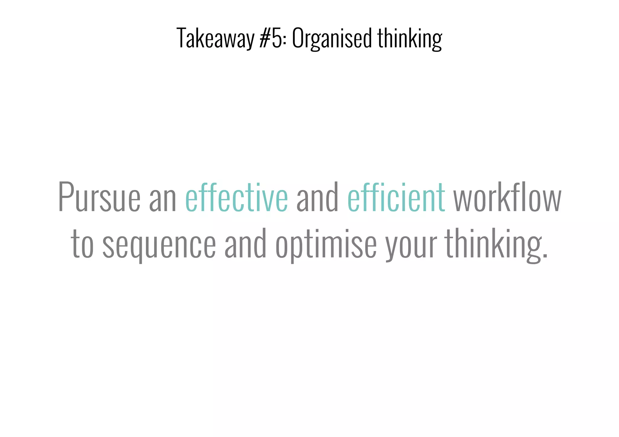 Pursue an effective and efficient workflow
to sequence and optimise your thinking.
Takeaway #5: Organised thinking
 