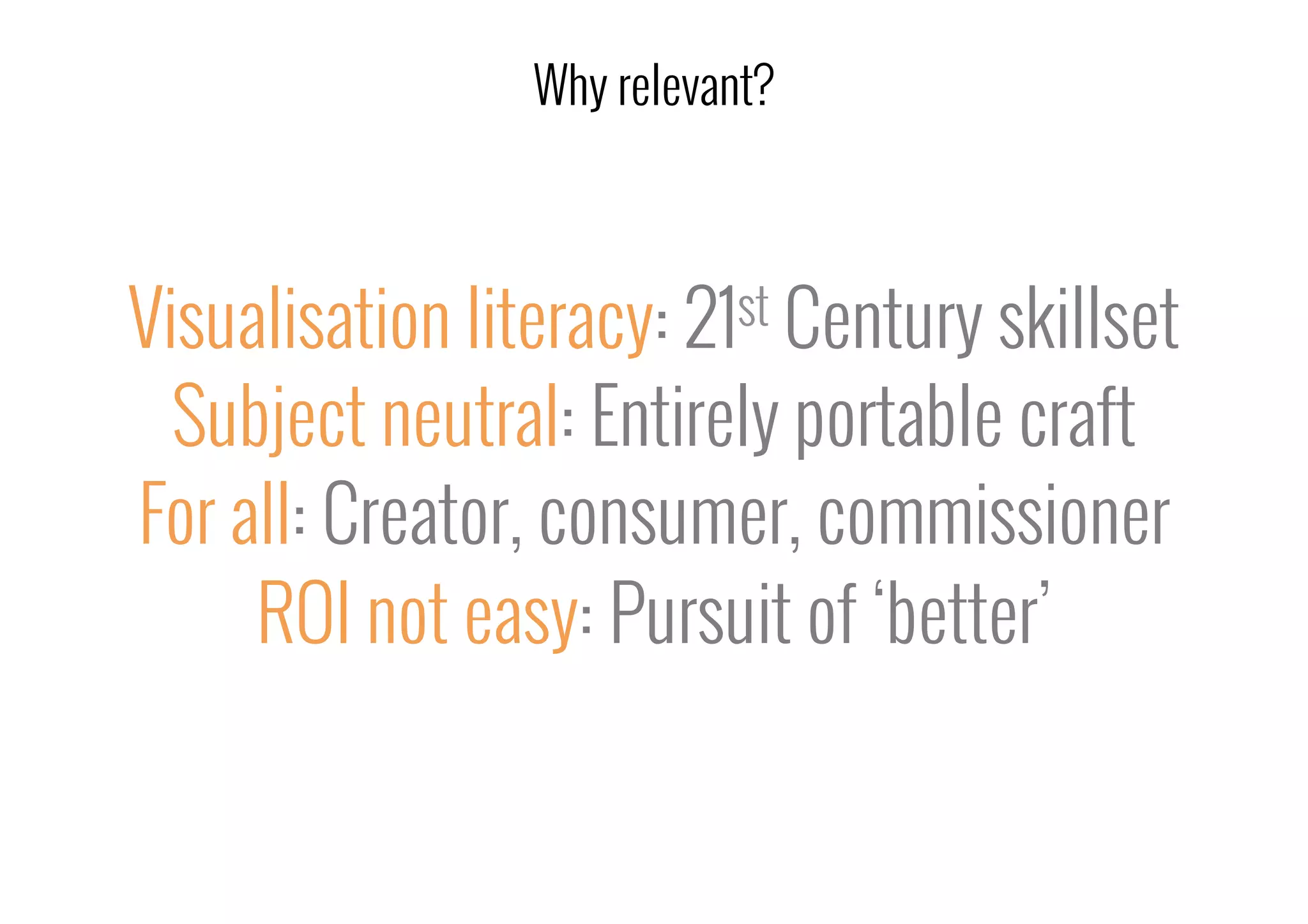 Visualisation literacy: 21st Century skillset
Subject neutral: Entirely portable craft
For all: Creator, consumer, commissioner
ROI not easy: Pursuit of ‘better’
Why relevant?
 