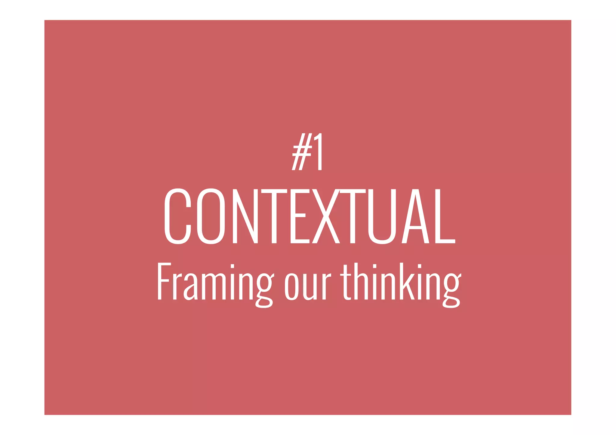 #1
CONTEXTUAL
Framing our thinking
 