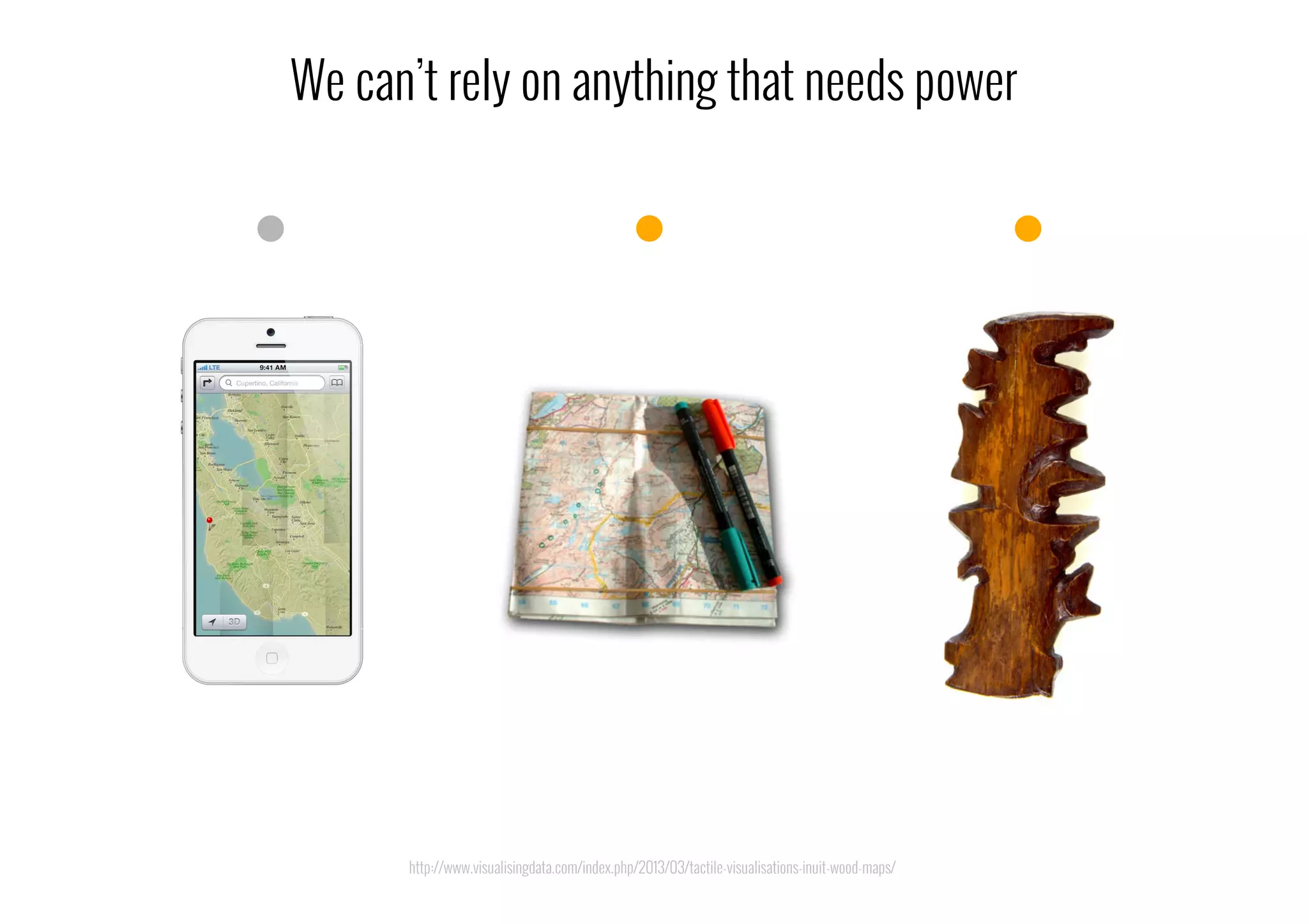 We can’t rely on anything that needs power
http://www.visualisingdata.com/index.php/2013/03/tactile-visualisations-inuit-wood-maps/
 