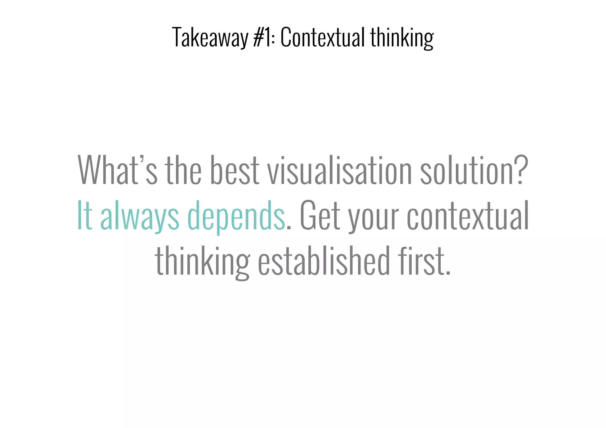 What’s the best visualisation solution?
It always depends. Get your contextual
thinking established first.
Takeaway #1: Contextual thinking
 