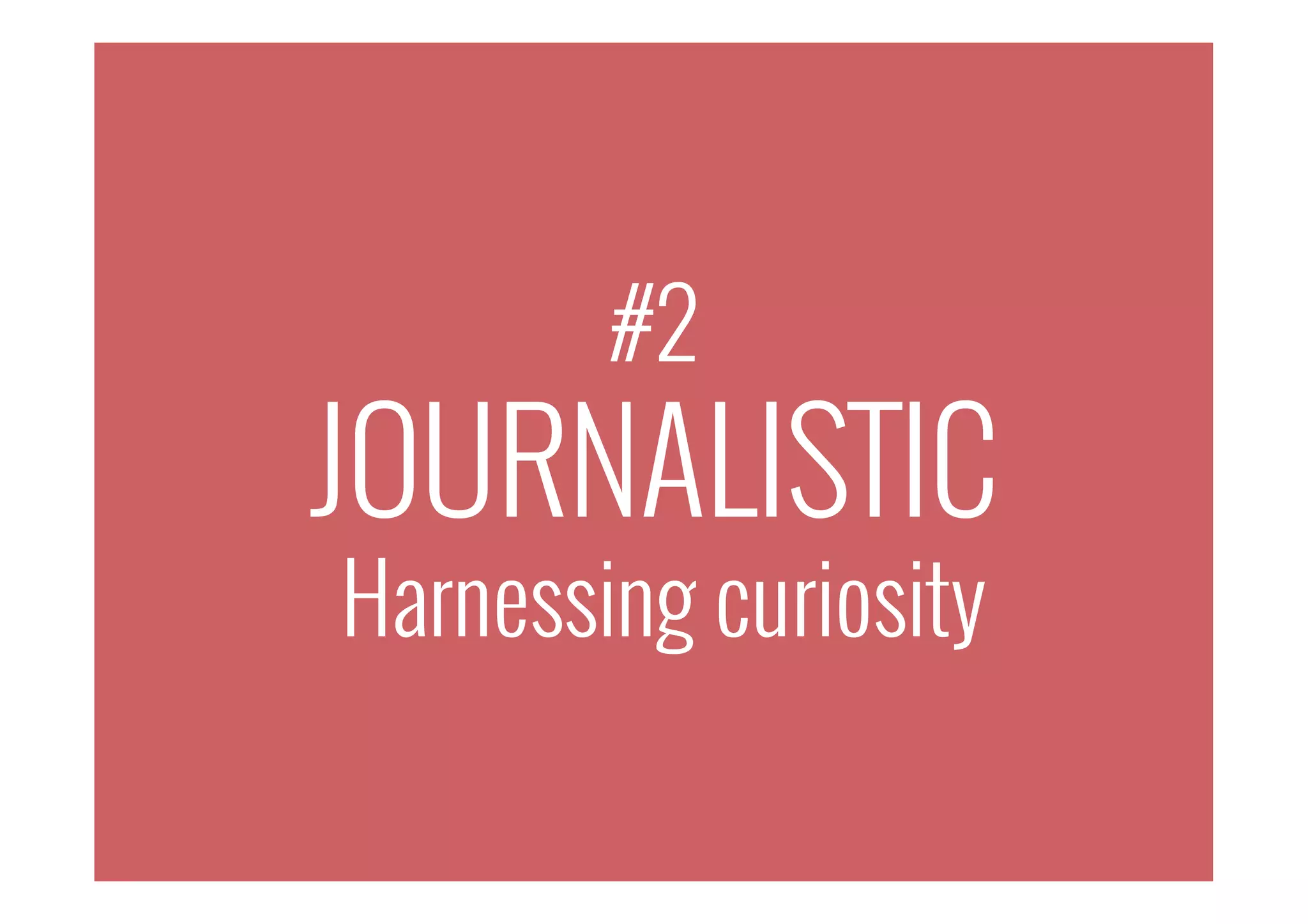 #2
JOURNALISTIC
Harnessing curiosity
 
