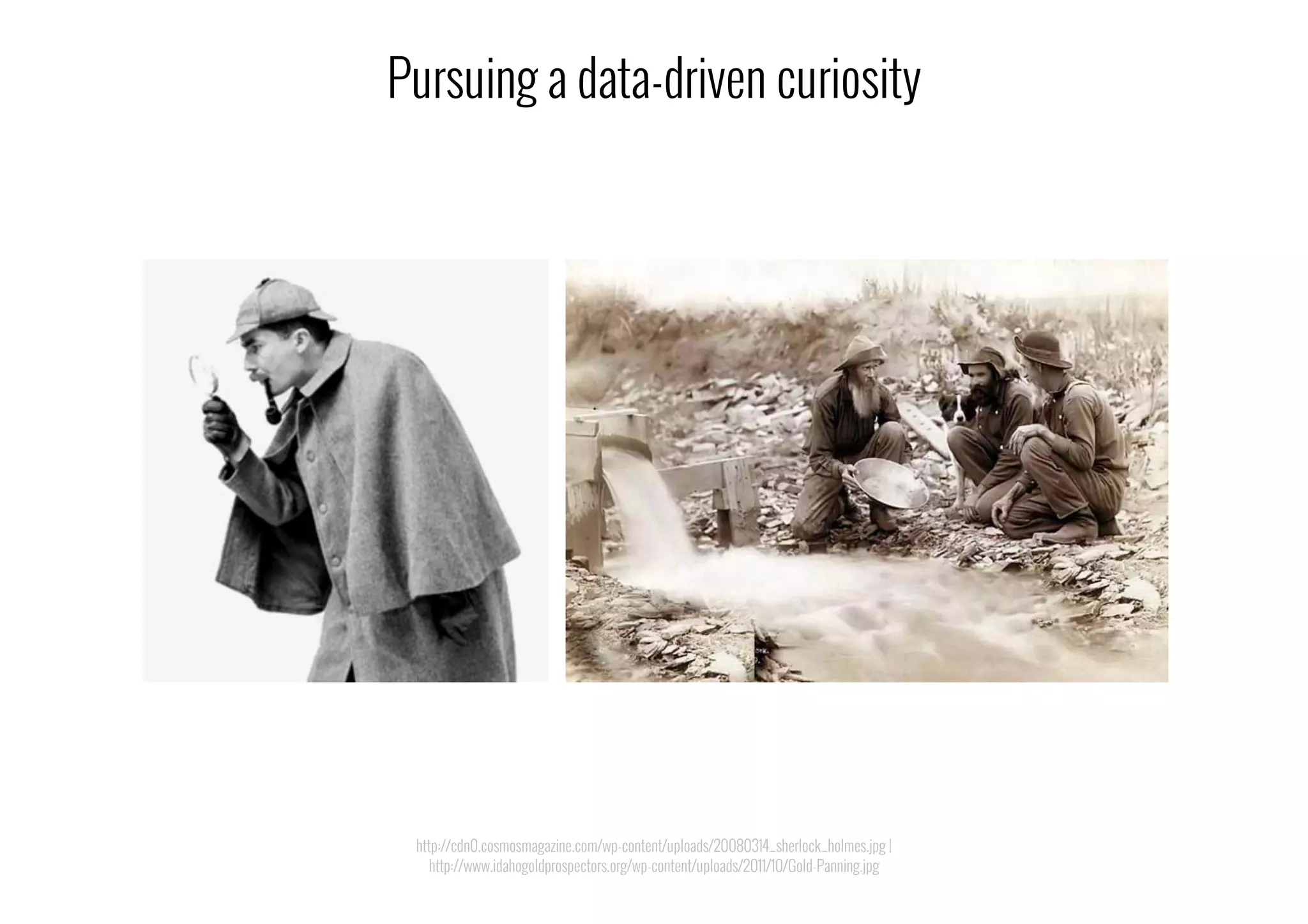http://cdn0.cosmosmagazine.com/wp-content/uploads/20080314_sherlock_holmes.jpg |
http://www.idahogoldprospectors.org/wp-content/uploads/2011/10/Gold-Panning.jpg
Pursuing a data-driven curiosity
 