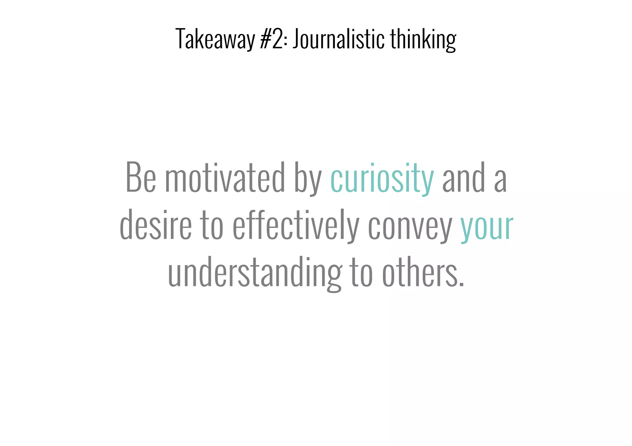 Be motivated by curiosity and a
desire to effectively convey your
understanding to others.
Takeaway #2: Journalistic thinking
 