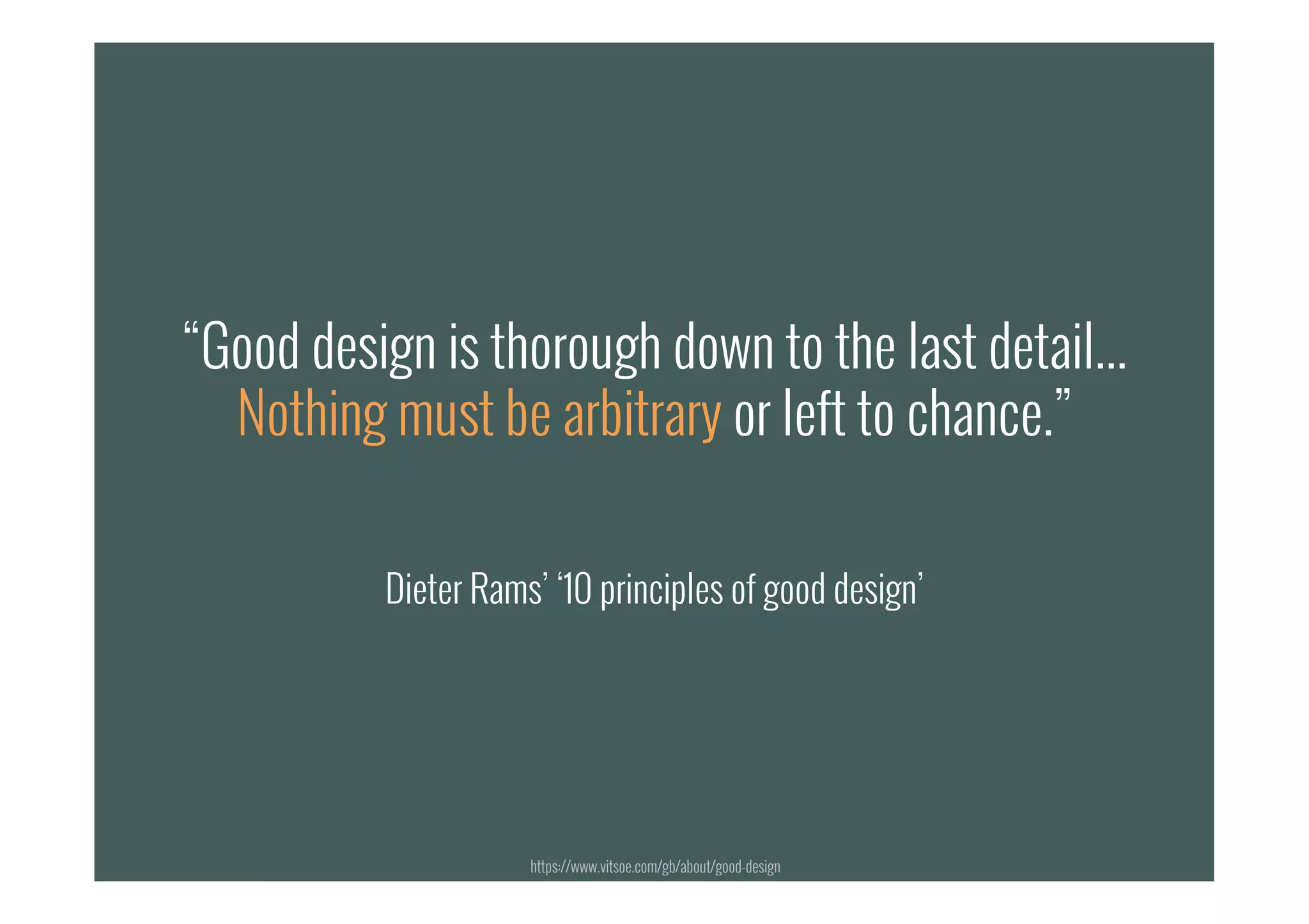 “#8 Good design is thorough down to the last detail...
Nothing must be arbitrary or left to chance.”
Dieter Rams’ ‘10 principles of good design’
“Good design is thorough down to the last detail...
Nothing must be arbitrary or left to chance.”
Dieter Rams’ ‘10 principles of good design’
https://www.vitsoe.com/gb/about/good-design
 