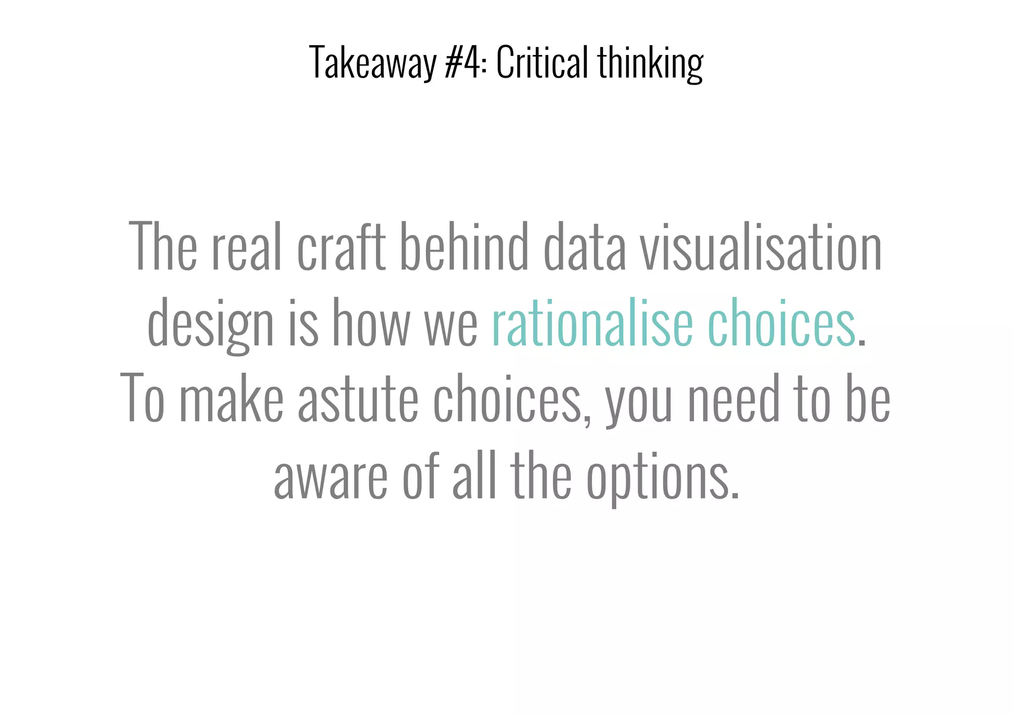 The real craft behind data visualisation
design is how we rationalise choices.
To make astute choices, you need to be
aware of all the options.
Takeaway #4: Critical thinking
 