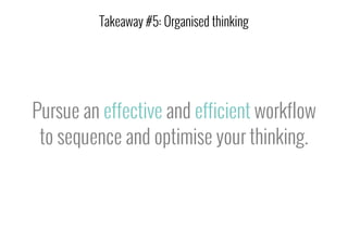 Pursue an effective and efficient workflow
to sequence and optimise your thinking.
Takeaway #5: Organised thinking
 