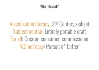 Visualisation literacy: 21st Century skillset
Subject neutral: Entirely portable craft
For all: Creator, consumer, commissioner
ROI not easy: Pursuit of ‘better’
Why relevant?
 