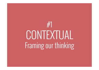 #1
CONTEXTUAL
Framing our thinking
 