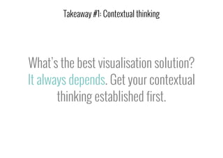 What’s the best visualisation solution?
It always depends. Get your contextual
thinking established first.
Takeaway #1: Contextual thinking
 