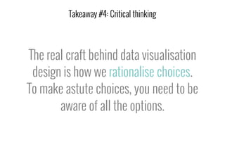 The real craft behind data visualisation
design is how we rationalise choices.
To make astute choices, you need to be
aware of all the options.
Takeaway #4: Critical thinking
 