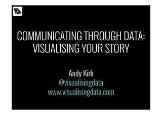 COMMUNICATING THROUGH DATA:
VISUALISING YOUR STORY
Andy Kirk
@visualisingdata
www.visualisingdata.com
 