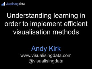 Understanding learning in
order to implement efficient
   visualisation methods

         Andy Kirk
     www.visualisingdata.com
       @visualisingdata
 