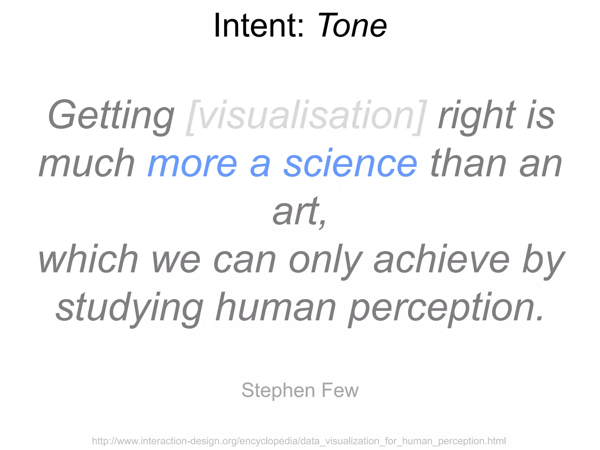 Intent: Tone

Getting [visualisation] right is
much more a science than an
             art,
which we can only achieve by
 studying human perception.
                                   Stephen Few

   http://www.interaction-design.org/encyclopedia/data_visualization_for_human_perception.html
 