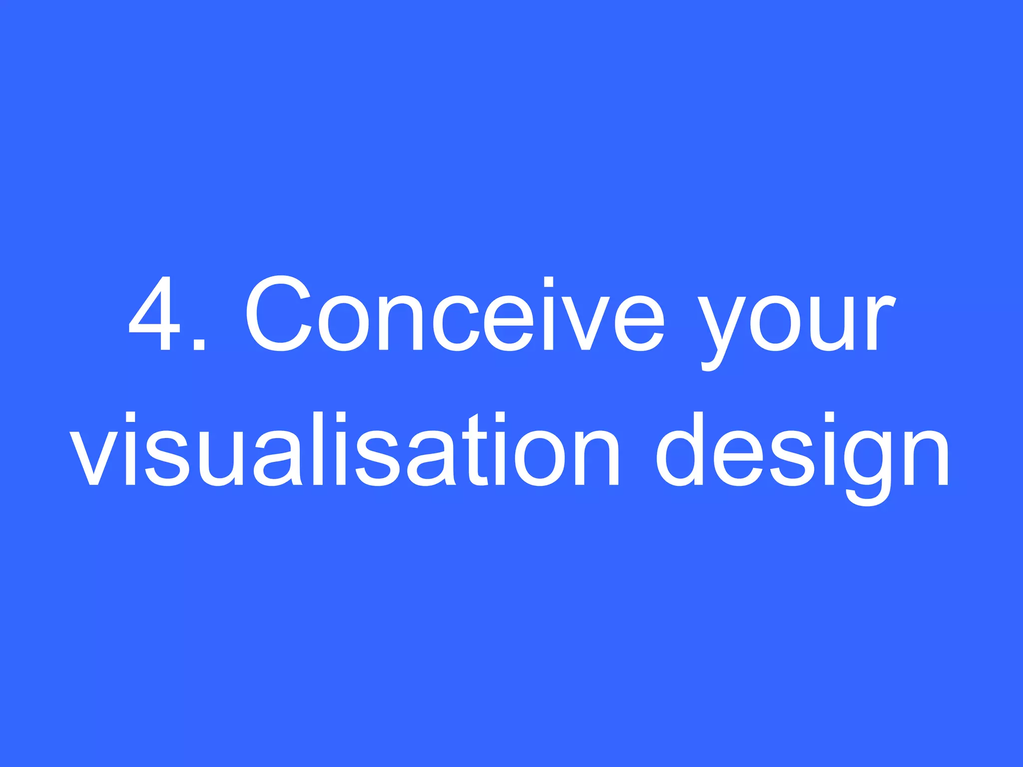 4. Conceive your
visualisation design
 
