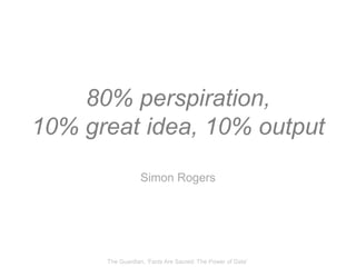 80% perspiration,
10% great idea, 10% output
                  Simon Rogers




      The Guardian, „Facts Are Sacred: The...
