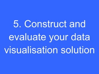 5. Construct and
 evaluate your data
visualisation solution
 