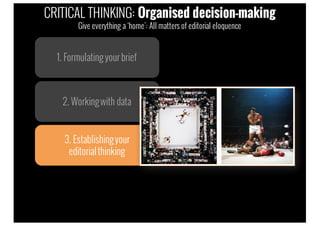 1. Formulatingyour brief
2. Workingwith data
3. Establishingyour
editorialthinking
CRITICAL THINKING: Organised decision-making
Give everything a ‘home’: All matters of editorial eloquence
 