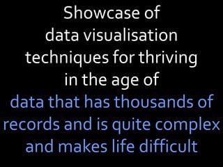 Showcase of
      data visualisation
   techniques for thriving
        in the age of
 data that has thousands of
records and is quite complex
   and makes life difficult
 