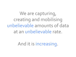 We are capturing,
  creating and mobilising
unbelievable amounts of data
  at an unbelievable rate.

    And it is increasing.
 