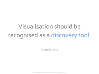 Visualisation should be
recognised as a discovery tool.

                    Manuel Lima




         http://www.visualcomplexity.com/vc/blog/?p=644
 